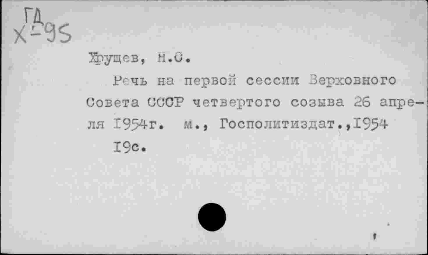 ﻿Зфущев, Н.С.
Речь на первой сессии Верховного Совета СССР четвертого созыва 26 апреля 1954г, м., Госполитиздат.,1954 19с.